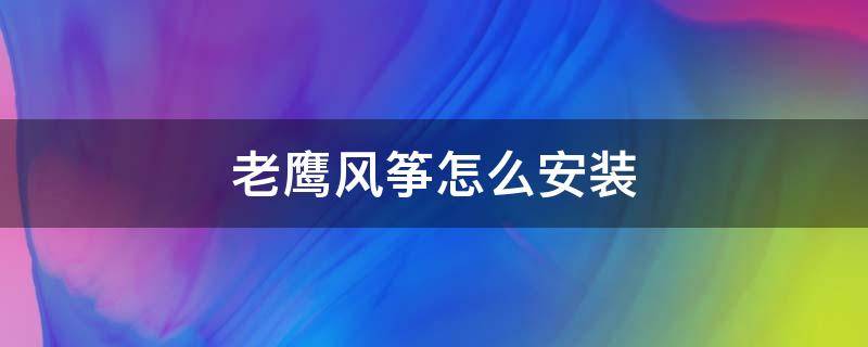 老鹰风筝怎么安装（老鹰风筝怎么安装图解）