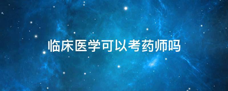 临床医学可以考药师吗（临床医学可以考药师吗 需要具备条件）