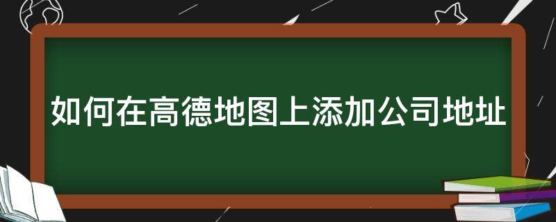 如何在高德地图上添加公司地址 如何在高德地图上添加公司地址标注