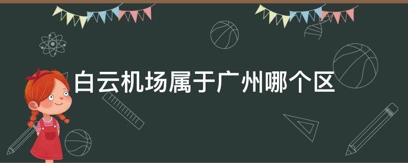 白云机场属于广州哪个区（广东省广州市白云机场属于哪个区）