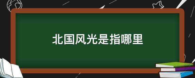 北国风光是指哪里 北国风光指什么