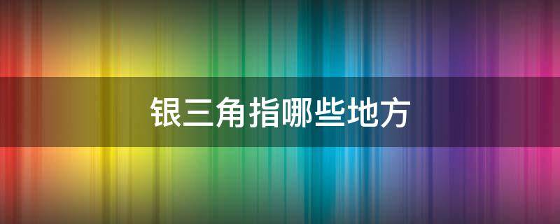 银三角指哪些地方 银三角指的是哪三个地方