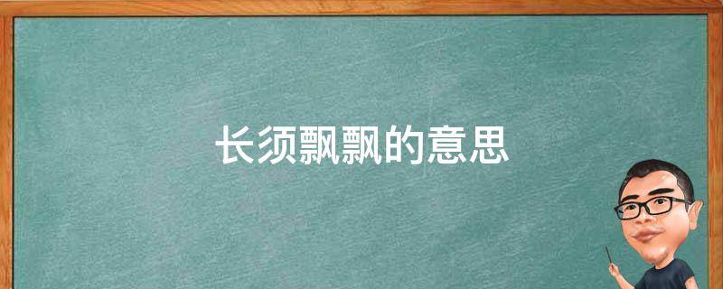 长须飘飘的意思（长须飘飘的意思解释词语）