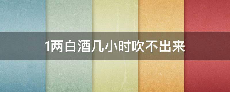 1两白酒几小时吹不出来 二两白酒几小时吹不出来