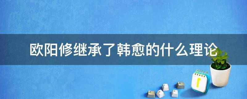 欧阳修继承了韩愈的什么理论（欧阳修继承了韩愈的什么理论领导了北宋诗风格是运动）