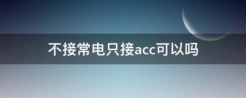 不接常电只接acc可以吗（接了常电acc可不接）