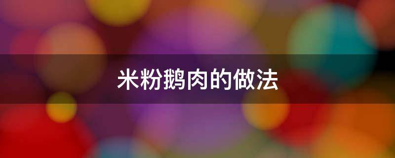 米粉鹅肉的做法（米粉鹅肉的做法 最正宗的做法）