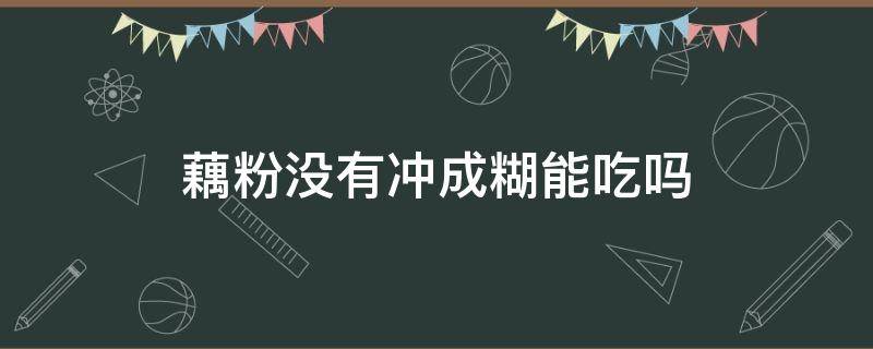 藕粉没有冲成糊能吃吗 藕粉没成糊糊不能喝