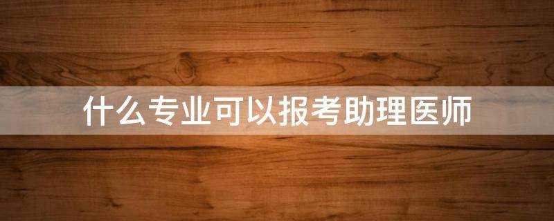 什么专业可以报考助理医师 哪些专业可以报考助理医师