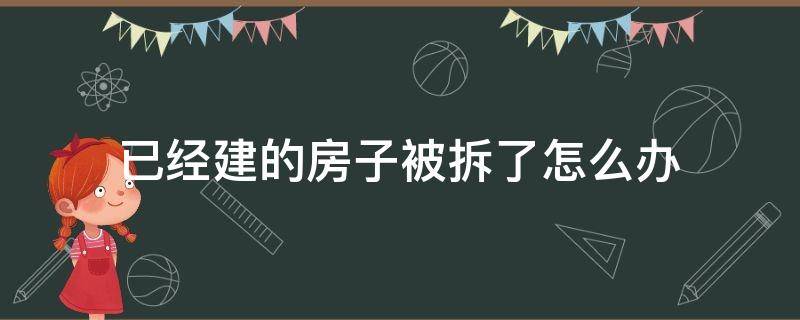 已经建的房子被拆了怎么办 刚建的房子被强拆了