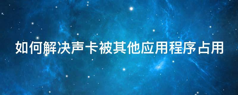 如何解决声卡被其他应用程序占用（声卡被其他程序占用怎么处理）