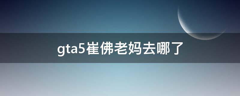 gta5崔佛老妈去哪了（gta5崔佛的老妈去了哪里）