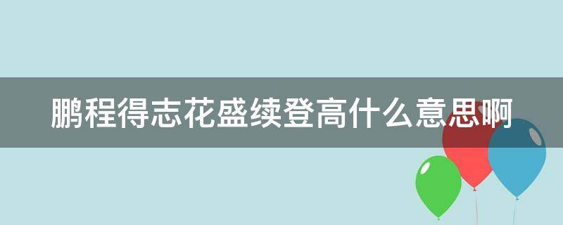 鹏程得志花盛续登高什么意思啊 鹏程再得志