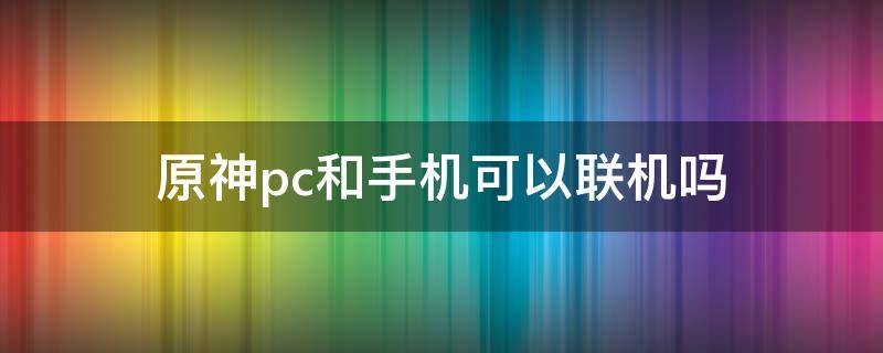 原神pc和手机可以联机吗（pc原神和手机原神可以联机吗）