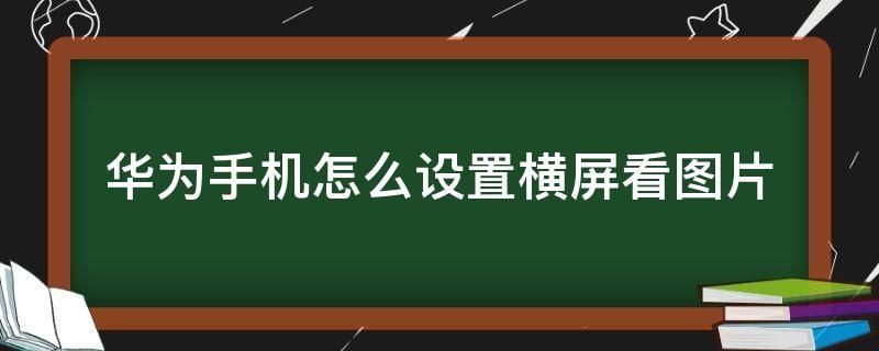 华为手机怎么设置横屏看图片 华为手机怎么横屏看照片