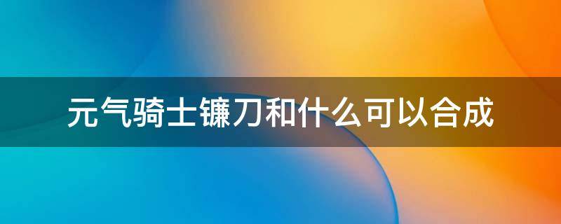 元气骑士镰刀和什么可以合成 元气骑士还有什么可以合成的武器