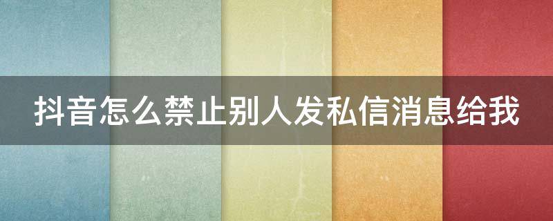 抖音怎么禁止别人发私信消息给我（抖音怎么禁止别人发私信消息给自己）