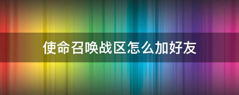 使命召唤战区怎么加好友 使命召唤战区怎么加好友一起玩