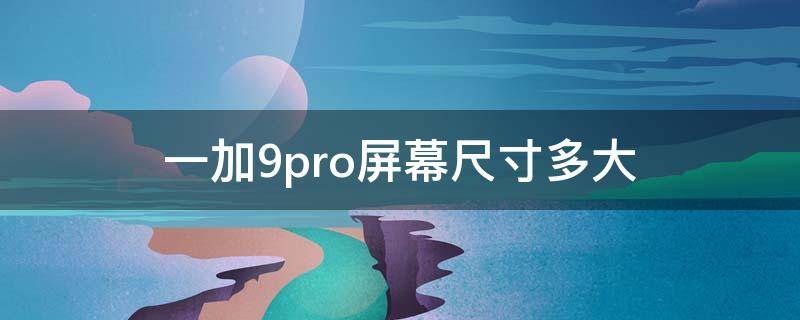 一加9pro屏幕尺寸多大 一加9pro尺寸大小