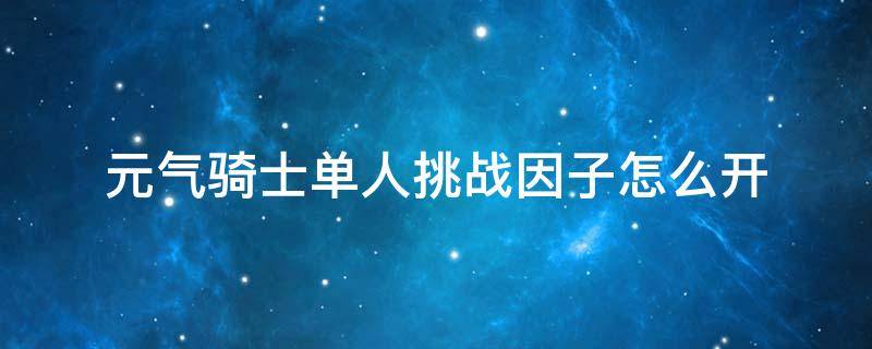 元气骑士单人挑战因子怎么开 元气骑士单人怎么弄挑战因子