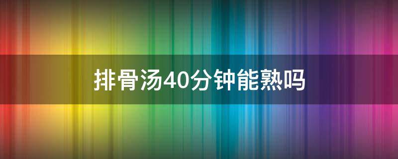 排骨汤40分钟能熟吗 排骨汤煮40分钟可以吗