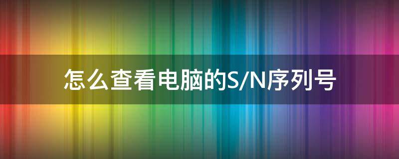 怎么查看电脑的S/N序列号 电脑s/n怎么查询