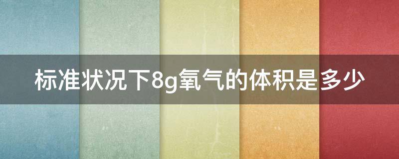 标准状况下8g氧气的体积是多少（标准状况下,8g氧气的体积是多少）