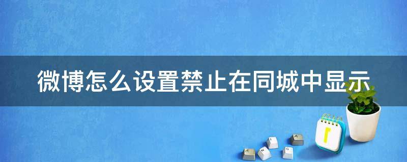 微博怎么设置禁止在同城中显示（微博怎么设置不让同城看到）