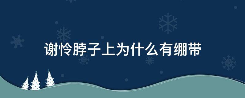 谢怜脖子上为什么有绷带 谢怜脖子上为什么有绷带叫什么