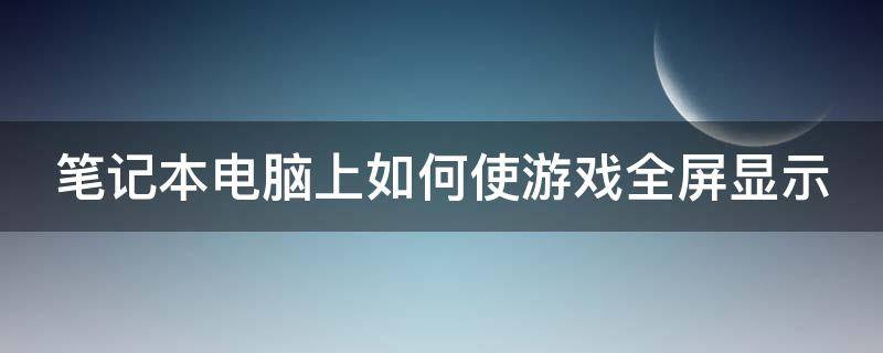 笔记本电脑上如何使游戏全屏显示 笔记本怎么让游戏全屏显示