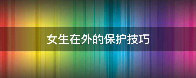 女生在外的保护技巧（女生在外怎样保护自己）