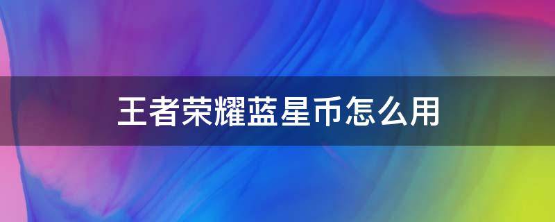 王者荣耀蓝星币怎么用 王者荣耀蓝星币怎么用划算