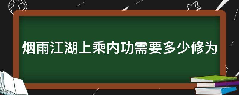 烟雨江湖上乘内功需要多少修为（烟雨江湖上乘内功有必要学满吗）