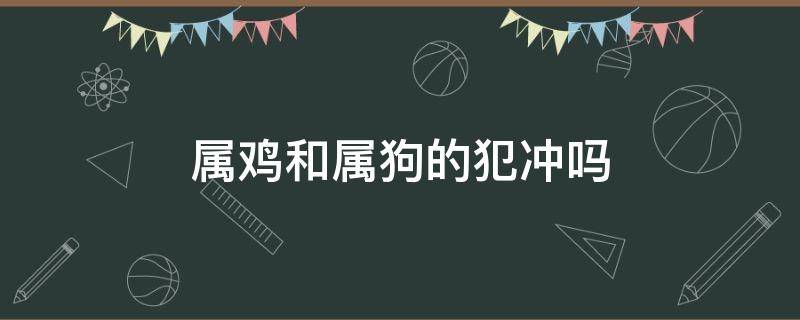 属鸡和属狗的犯冲吗 属鸡和属狗相冲吗