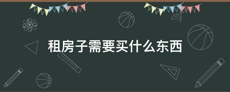 租房子需要买什么东西 租房子要买什么东西详细