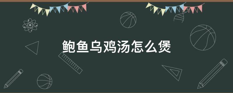 鲍鱼乌鸡汤怎么煲 鲍鱼乌鸡汤怎么煲汤好喝窍门