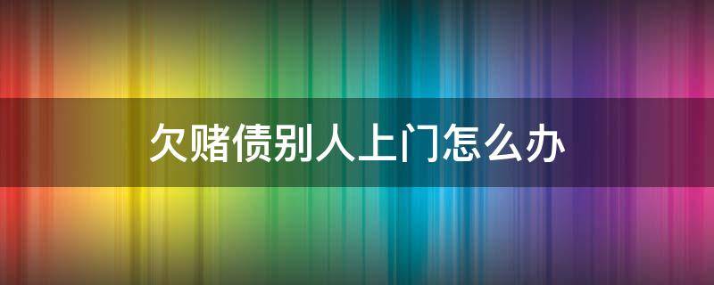 欠赌债别人上门怎么办（欠别人赌债别人上门闹能报警吗）