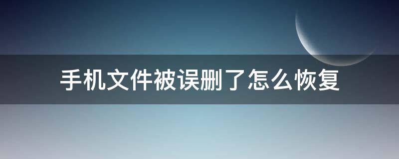 手机文件被误删了怎么恢复 手机被误删的文件怎么恢复