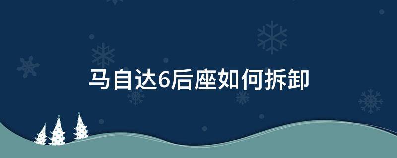 马自达6后座如何拆卸（马自达6后排座椅侧面拆卸）