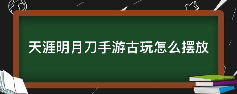 天涯明月刀手游古玩怎么摆放（天涯明月刀手游古玩怎么摆放不了）