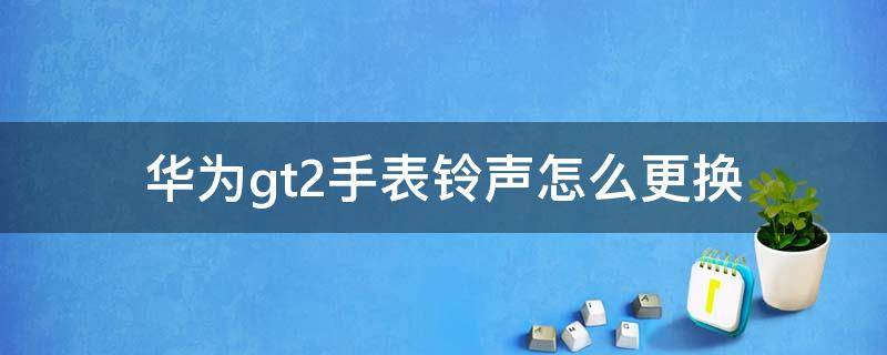 华为gt2手表铃声怎么更换 华为gt2手表找手机铃声设置