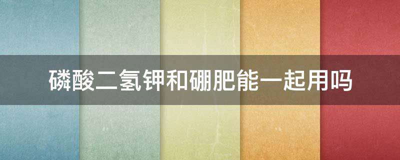 磷酸二氢钾和硼肥能一起用吗 磷酸二氢钾和硼肥配合使用的后果