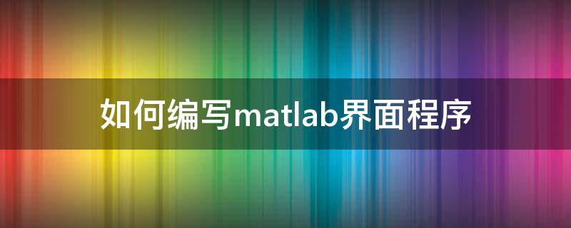 如何编写matlab界面程序 matlab怎么编写界面