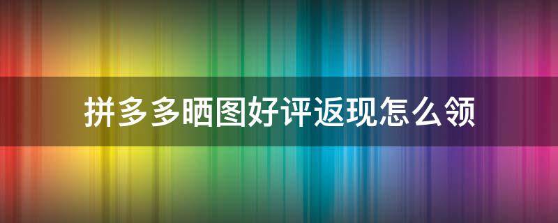 拼多多晒图好评返现怎么领（拼多多晒图好评返现怎么领到微信）