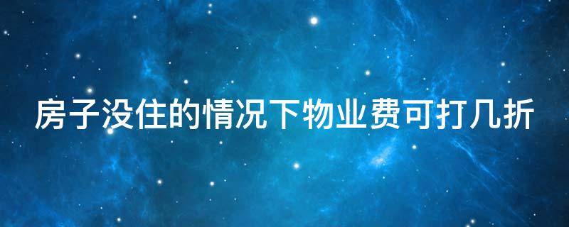 房子没住的情况下物业费可打几折 房子未住物业费打几折