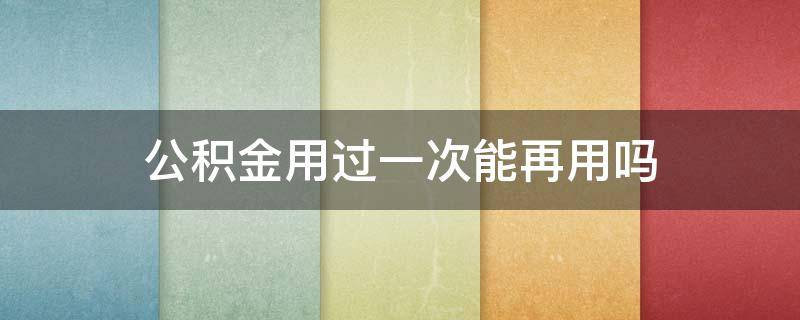 公积金用过一次能再用吗（公积金用过一次还可以再用吗）