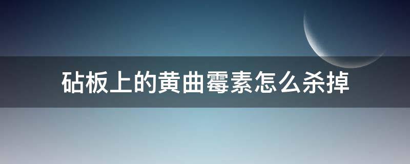 砧板上的黄曲霉素怎么杀掉 如何杀灭菜板上的黄曲霉素