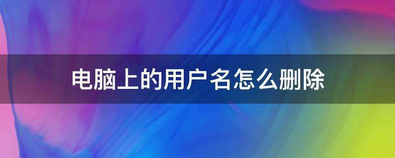 电脑上的用户名怎么删除 电脑用户名如何删除