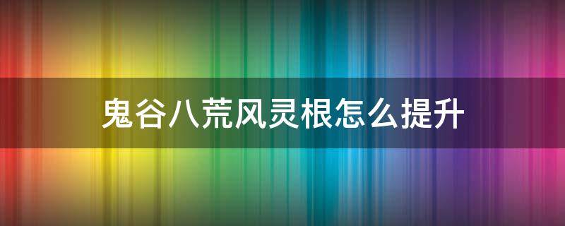 鬼谷八荒风灵根怎么提升 鬼谷八荒 灵根怎么提升