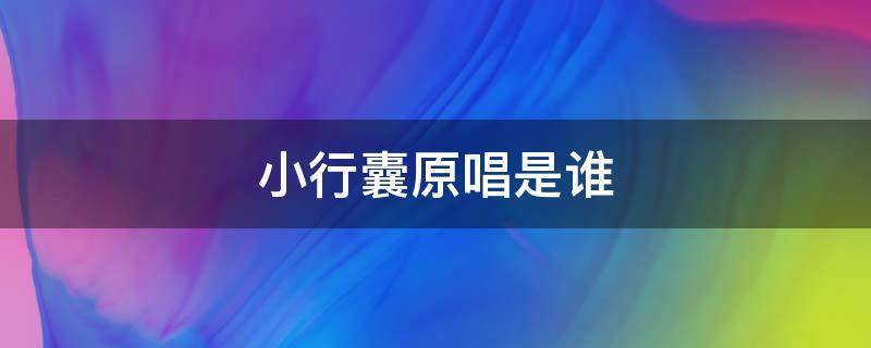 小行囊原唱是谁 小行囊原唱是谁唱的